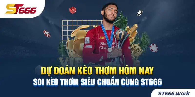 Dự đoán kèo thơm hôm nay - Soi kèo thơm siêu chuẩn cùng ST666